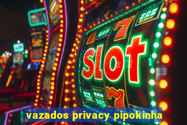 vazados privacy pipokinha